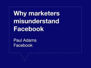 Why marketers
misunderstand
Facebook
Paul Adams
Facebook
 