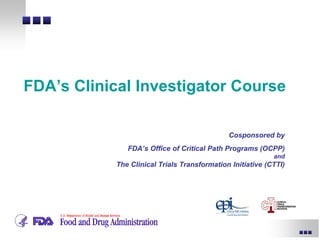 Cosponsored by
FDA’s Office of Critical Path Programs (OCPP)
and
The Clinical Trials Transformation Initiative (CTTI)
FDA’s Clinical Investigator Course
 