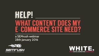 WHAT CONTENT DOES MY
E-COMMERCE SITE NEED?
a SEMrush webinar
28th January 2016
help!
 