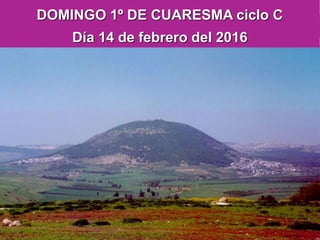 DOMINGO 1º DE CUARESMA ciclo C
Día 14 de febrero del 2016
 