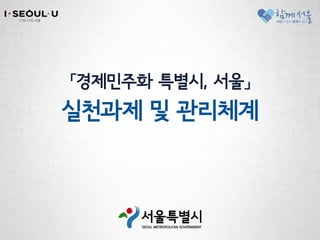 「경제민주화 특별시, 서울」
실천과제 및 관리체계
 