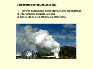 Проблеми геотермальних ТЕС.
1. Теплове забруднення навколишнього середовища.
2. Утилізація використаних вод.
3. Концентрація сірководню в атмосфері.
 