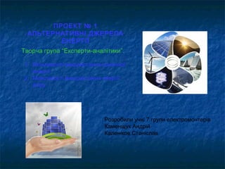ПРОЕКТ № 1
АЛЬТЕРНАТИВНІ ДЖЕРЕЛА
ЕНЕРГІЇ
1. Можливості використання сонячної
енергії
2. Можливості використання енергії
вітру
Розробили учні 7 групи електромонтерів
Каменщук Андрій
Каленіков Станіслав
Творча група “Експерти-аналітики”.
 