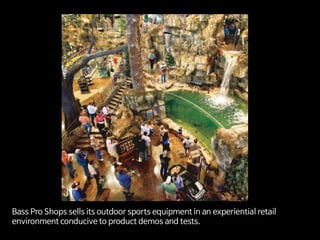 Bass Pro Shops sells its outdoor sports equipment in an experiential retail
environment conducive to product demos and tests.
 