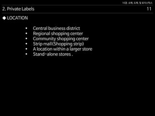 16장. 소매, 도매, 및 로지스틱스
◆ LOCATION
 Central business district
 Regional shopping center
 Community shopping center
 Strip mall(Shopping strip)
 A location within a larger store
 Stand-alone stores .
2. Private Labels 11
 
