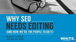 Search London
7th March 2016
WHY SEO
NEEDS EDITING(AND HOW WE’RE THE PEOPLE TO DO IT)
 