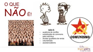 O QUE
NÃOÉ!
NÃO É:
- ausência de conflito
- substituição do commons
pelo indivíduo
- divisão igualitária de renda
- voluntariado
- assistencialismo
 
