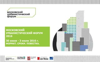 При поддержке
Правительства
Москвы
МОСКОВСКИЙ УРБАНИСТИЧЕСКИЙ ФОРУМ 2016
30 ИЮНЯ – 3 ИЮЛЯ, ЦВЗ «МАНЕЖ»МОСКОВСКИЙ
УРБАНИСТИЧЕСКИЙ ФОРУМ
2016
30 июня - 3 июля 2016 г.
ФОРМАТ. СРОКИ. ПОВЕСТКА.
 