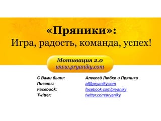 «Пряники»:
Игра, радость, команда, успех!
Мотивация 2.0
www.pryaniky.com
С Вами были: Алексей Любко и Пряники
Писать: al@pryaniky.com
Facebook: facebook.com/pryaniky
Twitter: twitter.com/pryaniky
 