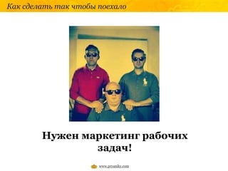 Как сделать так чтобы поехало
www.pryaniky.com
Нужен маркетинг рабочих
задач!
 