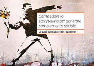 pubblicata ad aprile 2016
Come usare lo
storytelling per generare
cambiamento sociale
La guida della Rockfeller Foundation
 