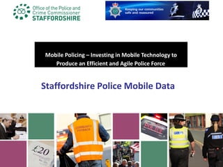 Staffordshire Police Mobile Data
Mobile Policing – Investing in Mobile Technology to
Produce an Efficient and Agile Police Force
1
 