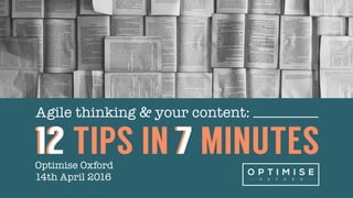 Agile thinking & your content:
Optimise Oxford
14th April 2016
12 TIPS IN 7 MINUTES
 