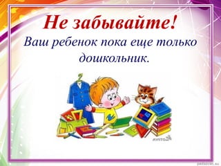 Не забывайте!
Ваш ребенок пока еще только
дошкольник.
 