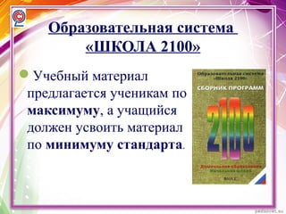 Образовательная система
«ШКОЛА 2100»
Учебный материал
предлагается ученикам по
максимуму, а учащийся
должен усвоить материал
по минимуму стандарта.
 