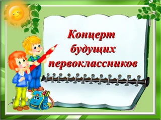 КонцертКонцерт
будущихбудущих
первоклассниковпервоклассников
 