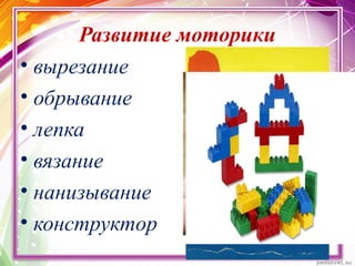 Развитие моторики
• вырезание
• обрывание
• лепка
• вязание
• нанизывание
• конструктор
 