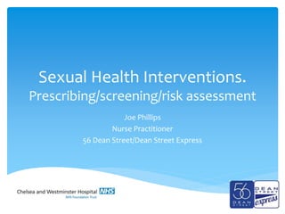 Sexual Health Interventions.
Prescribing/screening/risk assessment
Joe Phillips
Nurse Practitioner
56 Dean Street/Dean Street Express
 