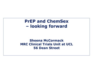 PrEP and ChemSex
– looking forward
Sheena McCormack
MRC Clinical Trials Unit at UCL
56 Dean Street
 