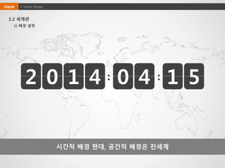 3.2 세계관
시간적 배경 현대, 공간적 배경은 전세계
1) 배경 설정
2 0 1 4 0 4 1 5::
3. Game Designissue
 