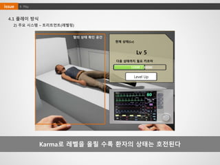 4. Playissue
4.1 플레이 방식
Karma로 레벨을 올릴 수록 환자의 상태는 호전된다
2) 주요 시스템 – 트리트먼트(레벨링)
현재 상태(Lv)
다음 상태까지 필요 카르마
15000 / 30000
Lv 5
딸의 상태 확인 공간
Level Up
 