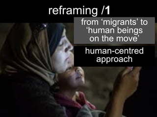 18.11.2013
piccolo, locale,
aperto, connesso
uno scenario emergente
Ezio Manzini, DESIS Network, Politecnico di Milano
reframing /1
from ‘migrants’ to
‘human beings
on the move’
human-centred
approach
 