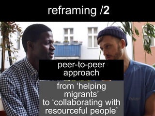 reframing /2
from ‘helping
migrants’
to ‘collaborating with
resourceful people’
peer-to-peer
approach
 
