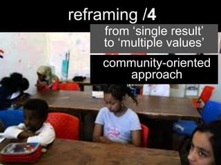  
	
  
	
  
	
  
	
  
	
  
reframing /4
from ‘single result’
to ‘multiple values’
community-oriented
approach
 