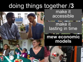  
	
  
doing things together /3
make it
accessible
make it
lasting in time
mew economic
models
 