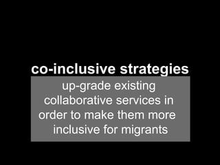  
	
  
	
  
	
  
	
  
	
  
	
  
	
  
	
  	
  
	
  	
  	
  
	
  
co-inclusive strategies
up-grade existing
collaborative services in
order to make them more
inclusive for migrants
 
