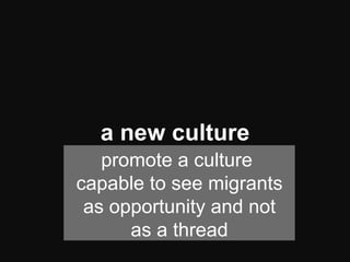  
	
  
	
  
	
  
	
  
	
  
	
  
	
  
	
  	
  
	
  	
  	
  
	
  
a new culture
promote a culture
capable to see migrants
as opportunity and not
as a thread
 