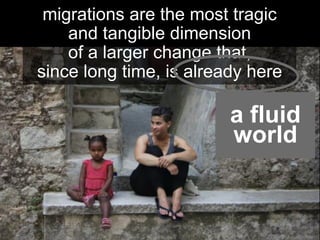 migrations are the most tragic
and tangible dimension
of a larger change that,
since long time, is already here
	
  
	
  
a fluid
world
 