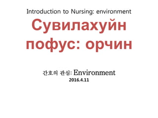 Introduction to Nursing: environment
Сувилахуйн
пофус: орчин
간호의 관심: Environment
2016.4.11
 