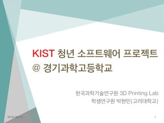 KIST 청년 소프트웨어 프로젝트
@ 경기과학고등학교
한국과학기술연구원 3D Printing Lab
학생연구원 박현민(고려대학교)
2016-05-11 1
 