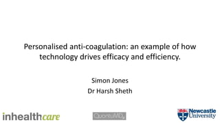 Personalised anti-coagulation: an example of how
technology drives efficacy and efficiency.
Simon Jones
Dr Harsh Sheth
 