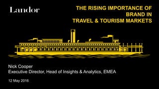 Nick Cooper
Executive Director, Head of Insights & Analytics, EMEA
12 May 2016
THE RISING IMPORTANCE OF
BRAND IN
TRAVEL & TOURISM MARKETS
 
