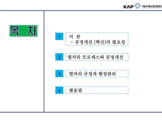 1 서 론
- 공정개선 (혁신)의 필요성
2 열처리 프로세스와 공정개선
3 열처리 규정과 현장관리
4 맺음말
 