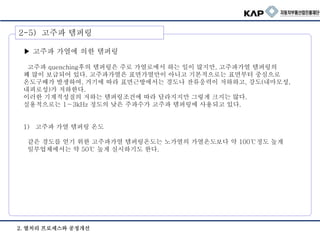 ▶ 고주파 가열에 의한 템퍼링
고주파 quenching후의 템퍼링은 주로 가열로에서 하는 일이 많지만, 고주파가열 템퍼링의
꽤 많이 보급되어 있다. 고주파가열은 표면가열만이 아니고 기본적으로는 표면부터 중심으로
온도구배가 발생하여, 거기에 따라 표면근방에서는 경도나 잔류응력이 저하하고, 강도(내마모성,
내피로성)가 저하한다.
이러한 기계적성질의 저하는 템퍼링조건에 따라 달라지지만 그렇게 크지는 않다.
실용적으로는 1∼3kHz 정도의 낮은 주파수가 고주파 템퍼링에 사용되고 있다.
1) 고주파 가열 템퍼링 온도
같은 경도를 얻기 위한 고주파가열 템퍼링온도는 노가열의 가열온도보다 약 100℃정도 높게
일부업체에서는 약 50℃ 높게 실시하기도 한다.
2-5) 고주파 템퍼링
2. 열처리 프로세스와 공정개선
 