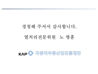 경청해 주셔서 감사합니다.
열처리전문위원 노 병훈
 