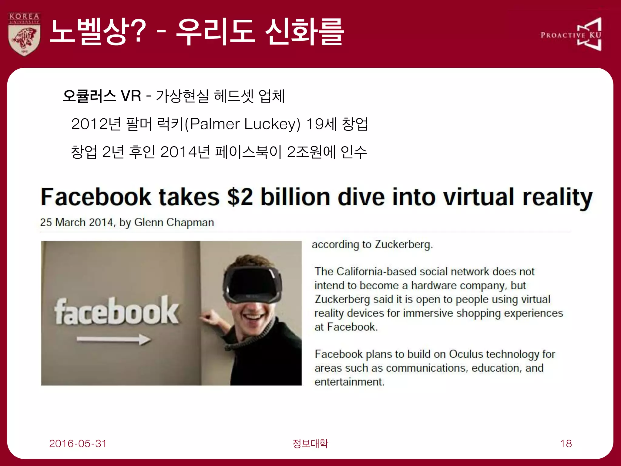 노벨상? – 우리도 신화를
2016-05-31 정보대학 18
오큘러스 VR – 가상현실 헤드셋 업체
2012년 팔머 럭키(Palmer Luckey) 19세 창업
창업 2년 후인 2014년 페이스북이 2조원에 인수
 