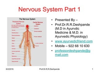 Nervous System Part 1
• Presented By –
• Prof.Dr.R.R.Deshpande
(M.D in Ayurvdic
Medicine & M.D. in
Ayurvedic Physiology)
• www.ayurvedicfriend.com
• Mobile – 922 68 10 630
• professordeshpande@g
mail.com
6/2/2016 Prof.Dr.R.R.Deshpande 1
 