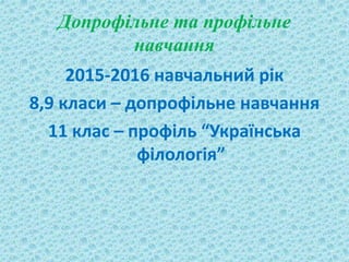 Допрофільне та профільне
навчання
2015-2016 навчальний рік
8,9 класи – допрофільне навчання
11 клас – профіль “Українська
філологія”
 