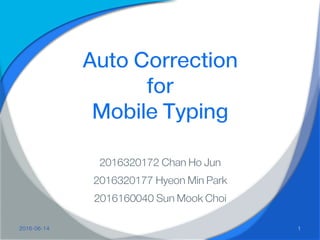 Auto Correction
for
Mobile Typing
2016320172 Chan Ho Jun
2016320177 Hyeon Min Park
2016160040 Sun Mook Choi
2016-06-14 1
 