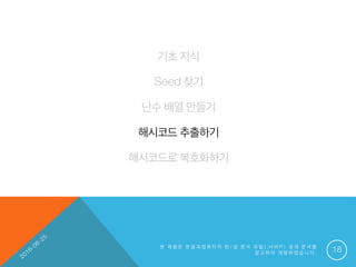 기초 지식
Seed 찾기
난수 배열 만들기
해시코드 추출하기
해시코드로 복호화하기
본 제 품 은 한 글 과 컴 퓨 터 의 한 / 글 문 서 파 일 ( . H W P ) 공 개 문 서 를
참 고 하 여 개 발 하 였 습 니 다 . 18
 