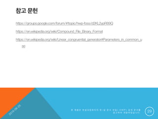 참고 문헌
https://groups.google.com/forum/#!topic/hwp-foss/d2KL2ypR89Q
https://en.wikipedia.org/wiki/Compound_File_Binary_Format
https://en.wikipedia.org/wiki/Linear_congruential_generator#Parameters_in_common_u
se
본 제 품 은 한 글 과 컴 퓨 터 의 한 / 글 문 서 파 일 ( . H W P ) 공 개 문 서 를
참 고 하 여 개 발 하 였 습 니 다 . 29
 