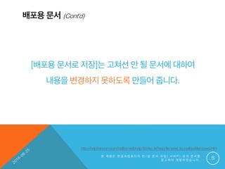 배포용 문서 (Cont’d)
본 제 품 은 한 글 과 컴 퓨 터 의 한 / 글 문 서 파 일 ( . H W P ) 공 개 문 서 를
참 고 하 여 개 발 하 였 습 니 다 . 6
[배포용 문서로 저장]는 고쳐선 안 될 문서에 대하여
내용을 변경하지 못하도록 만들어 줍니다.
http://help.hancom.com/hoffice/webhelp/9.0/ko_kr/hwp/file/send_to_mail/publish(save).htm
 
