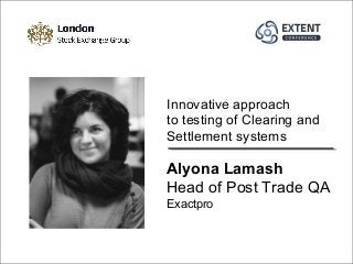Alyona Lamash
Head of Post Trade QA
Exactpro
Innovative approach
to testing of Clearing and
Settlement systems
 