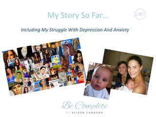 Including	
  My	
  Struggle	
  With	
  Depression	
  And	
  Anxiety	
  
My	
  Story	
  So	
  Far…	
  
 