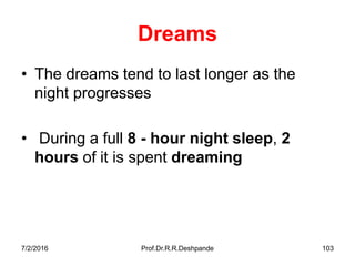 Dreams
• The dreams tend to last longer as the
night progresses
• During a full 8 - hour night sleep, 2
hours of it is spent dreaming
7/2/2016 Prof.Dr.R.R.Deshpande 103
 