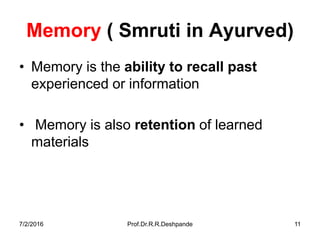 7/2/2016 Prof.Dr.R.R.Deshpande 11
Memory ( Smruti in Ayurved)
• Memory is the ability to recall past
experienced or information
• Memory is also retention of learned
materials
 